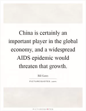 China is certainly an important player in the global economy, and a widespread AIDS epidemic would threaten that growth Picture Quote #1