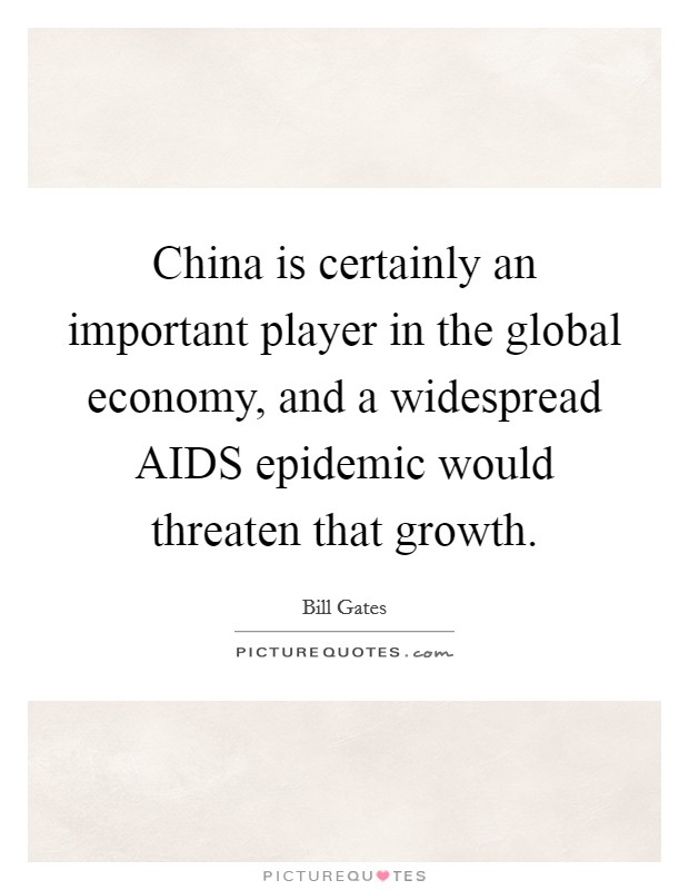 China is certainly an important player in the global economy, and a widespread AIDS epidemic would threaten that growth. Picture Quote #1