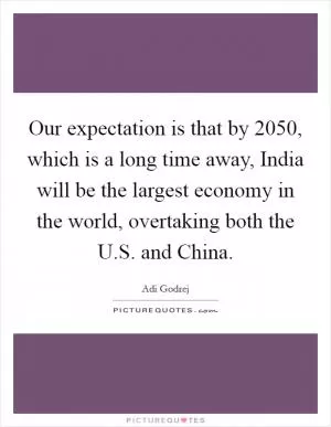 Our expectation is that by 2050, which is a long time away, India will be the largest economy in the world, overtaking both the U.S. and China Picture Quote #1