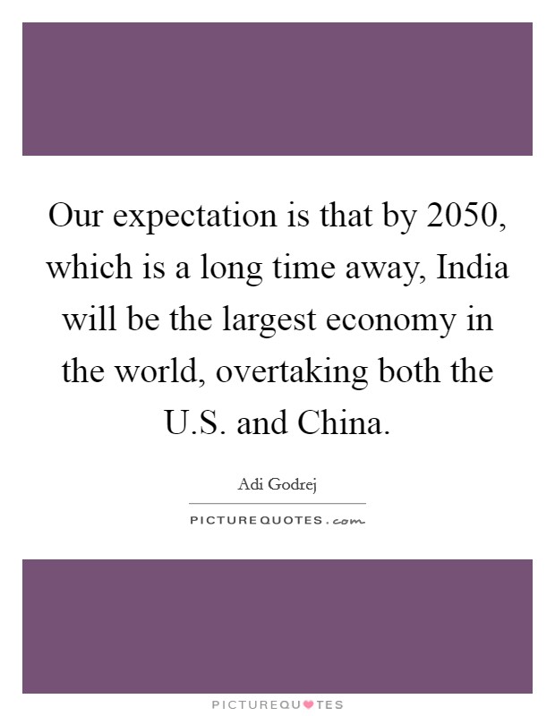 Our expectation is that by 2050, which is a long time away, India will be the largest economy in the world, overtaking both the U.S. and China. Picture Quote #1