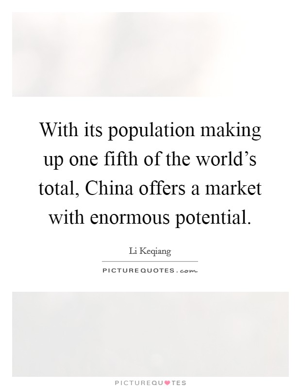 With its population making up one fifth of the world's total, China offers a market with enormous potential. Picture Quote #1