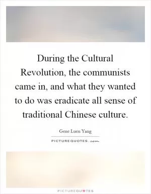 During the Cultural Revolution, the communists came in, and what they wanted to do was eradicate all sense of traditional Chinese culture Picture Quote #1