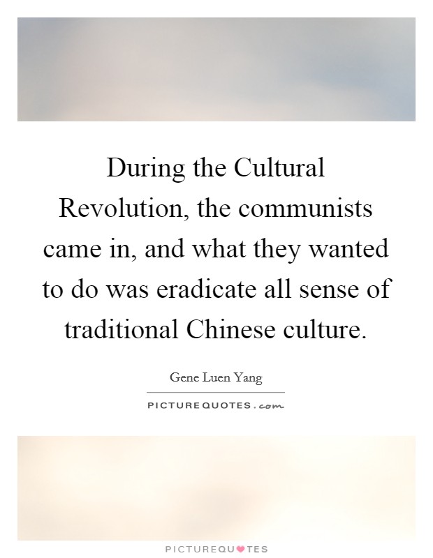 During the Cultural Revolution, the communists came in, and what they wanted to do was eradicate all sense of traditional Chinese culture. Picture Quote #1