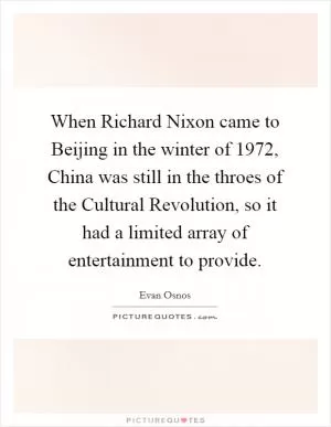 When Richard Nixon came to Beijing in the winter of 1972, China was still in the throes of the Cultural Revolution, so it had a limited array of entertainment to provide Picture Quote #1