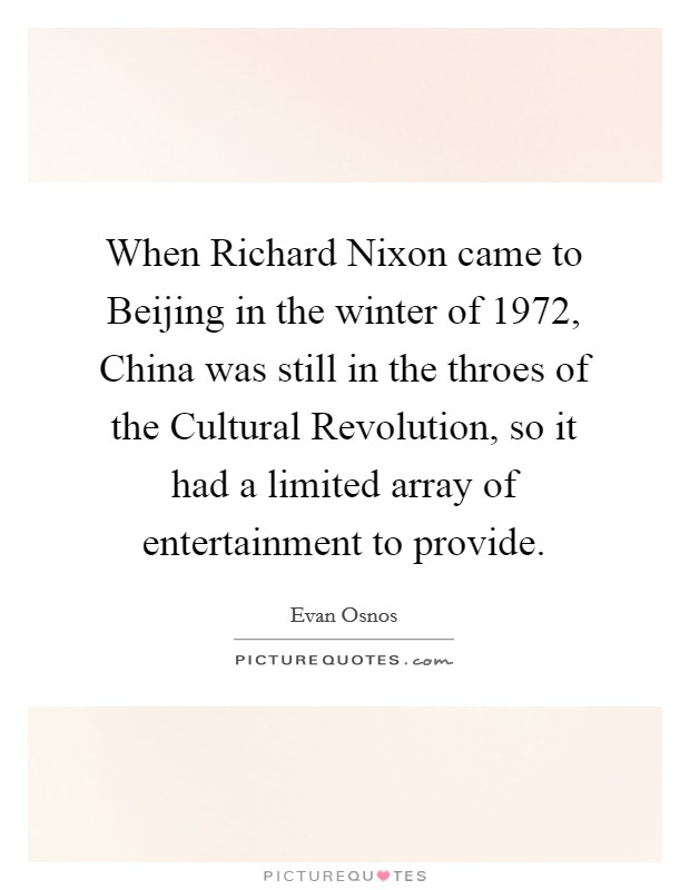 When Richard Nixon came to Beijing in the winter of 1972, China was still in the throes of the Cultural Revolution, so it had a limited array of entertainment to provide. Picture Quote #1