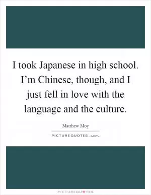 I took Japanese in high school. I’m Chinese, though, and I just fell in love with the language and the culture Picture Quote #1
