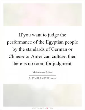 If you want to judge the performance of the Egyptian people by the standards of German or Chinese or American culture, then there is no room for judgment Picture Quote #1