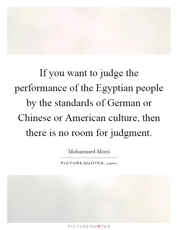 If you want to judge the performance of the Egyptian people by the standards of German or Chinese or American culture, then there is no room for judgment. Picture Quote #1