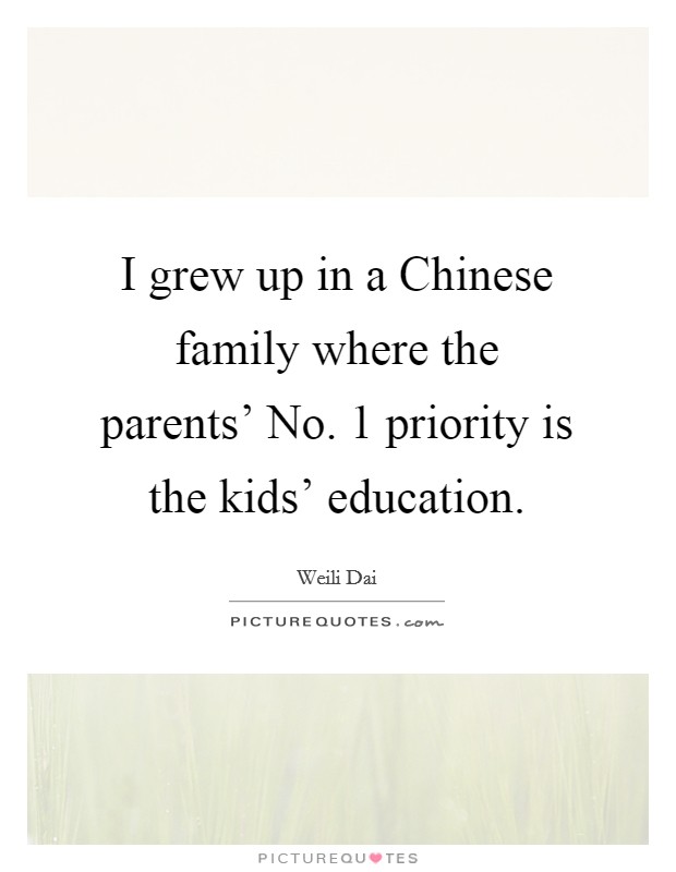 I grew up in a Chinese family where the parents' No. 1 priority is the kids' education. Picture Quote #1