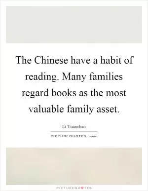 The Chinese have a habit of reading. Many families regard books as the most valuable family asset Picture Quote #1
