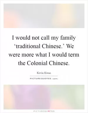 I would not call my family ‘traditional Chinese.’ We were more what I would term the Colonial Chinese Picture Quote #1