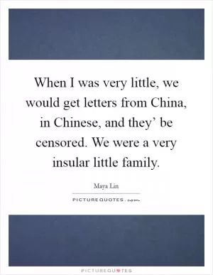 When I was very little, we would get letters from China, in Chinese, and they’ be censored. We were a very insular little family Picture Quote #1