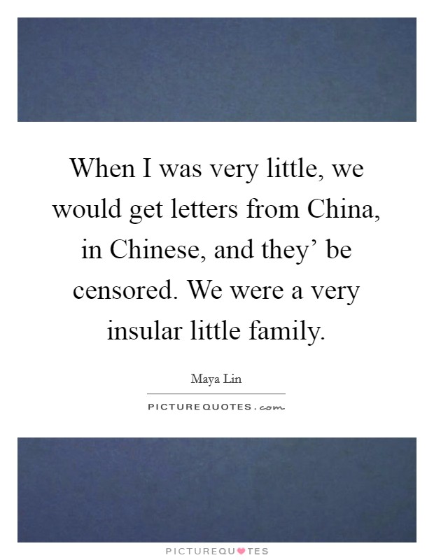 When I was very little, we would get letters from China, in Chinese, and they' be censored. We were a very insular little family. Picture Quote #1