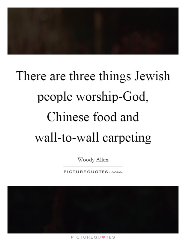 There are three things Jewish people worship-God, Chinese food and wall-to-wall carpeting Picture Quote #1