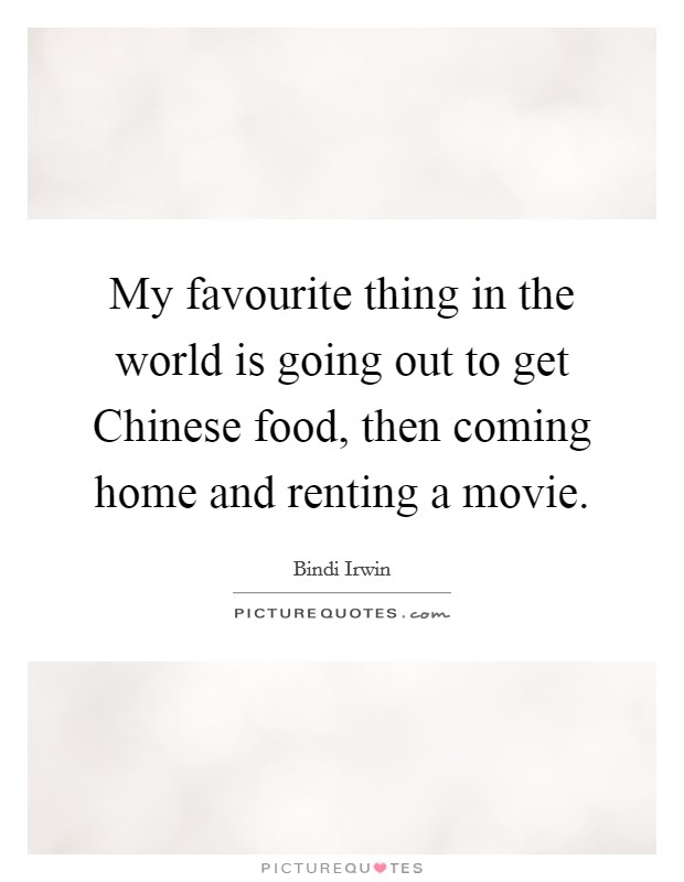My favourite thing in the world is going out to get Chinese food, then coming home and renting a movie Picture Quote #1