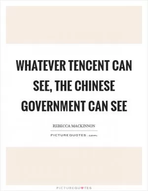 Whatever Tencent can see, the Chinese government can see Picture Quote #1