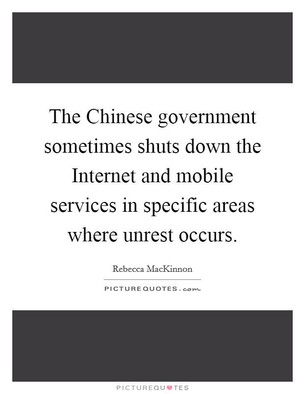 The Chinese government sometimes shuts down the Internet and mobile services in specific areas where unrest occurs. Picture Quote #1