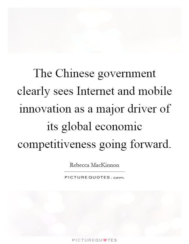 The Chinese government clearly sees Internet and mobile innovation as a major driver of its global economic competitiveness going forward. Picture Quote #1
