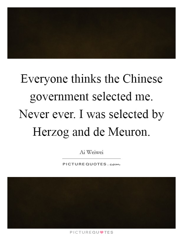 Everyone thinks the Chinese government selected me. Never ever. I was selected by Herzog and de Meuron. Picture Quote #1