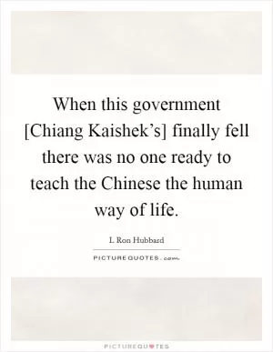 When this government [Chiang Kaishek’s] finally fell there was no one ready to teach the Chinese the human way of life Picture Quote #1