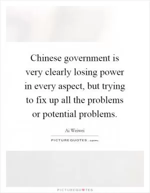 Chinese government is very clearly losing power in every aspect, but trying to fix up all the problems or potential problems Picture Quote #1