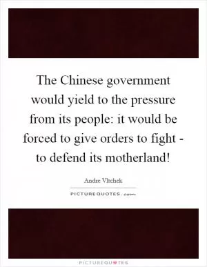 The Chinese government would yield to the pressure from its people: it would be forced to give orders to fight - to defend its motherland! Picture Quote #1