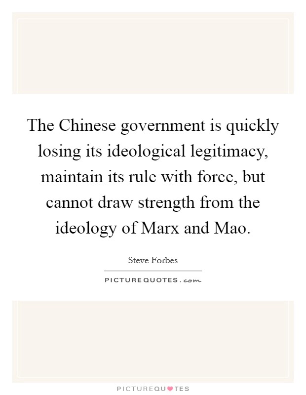 The Chinese government is quickly losing its ideological legitimacy, maintain its rule with force, but cannot draw strength from the ideology of Marx and Mao. Picture Quote #1