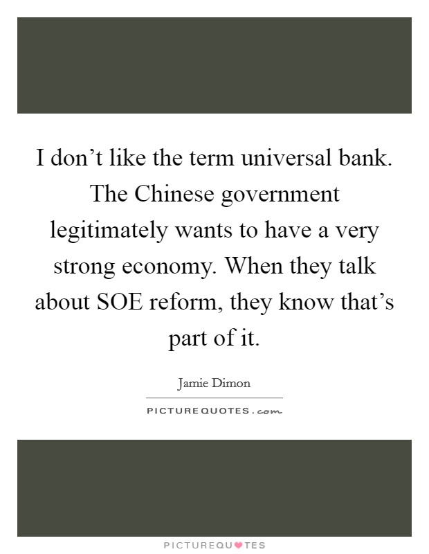 I don't like the term universal bank. The Chinese government legitimately wants to have a very strong economy. When they talk about SOE reform, they know that's part of it. Picture Quote #1