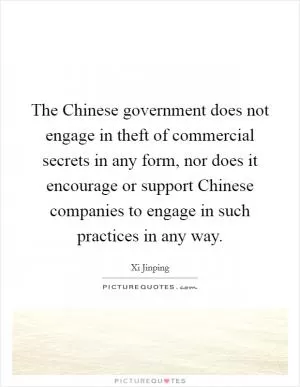 The Chinese government does not engage in theft of commercial secrets in any form, nor does it encourage or support Chinese companies to engage in such practices in any way Picture Quote #1