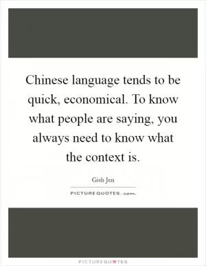 Chinese language tends to be quick, economical. To know what people are saying, you always need to know what the context is Picture Quote #1
