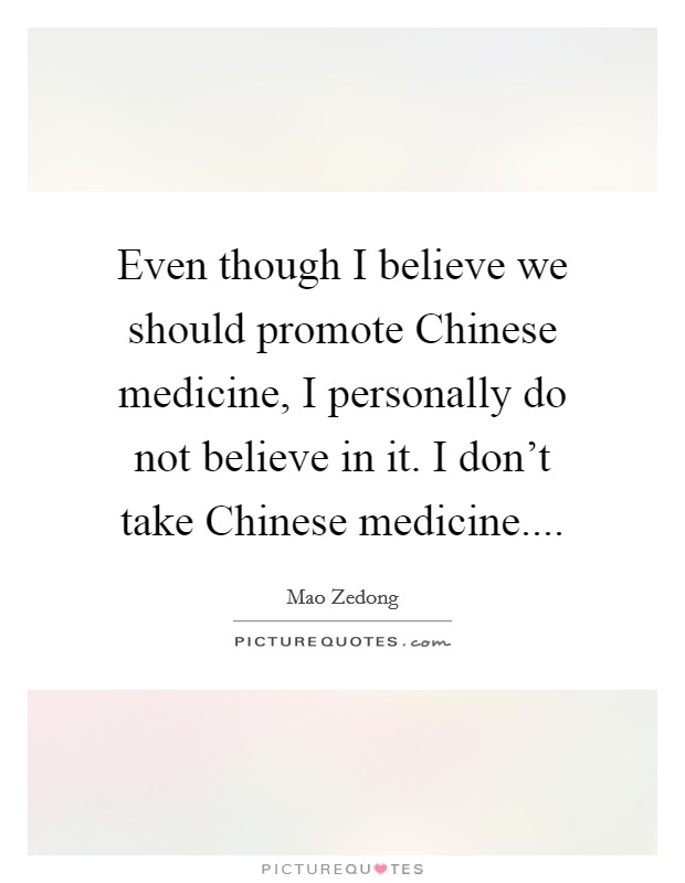 Even though I believe we should promote Chinese medicine, I personally do not believe in it. I don't take Chinese medicine.... Picture Quote #1
