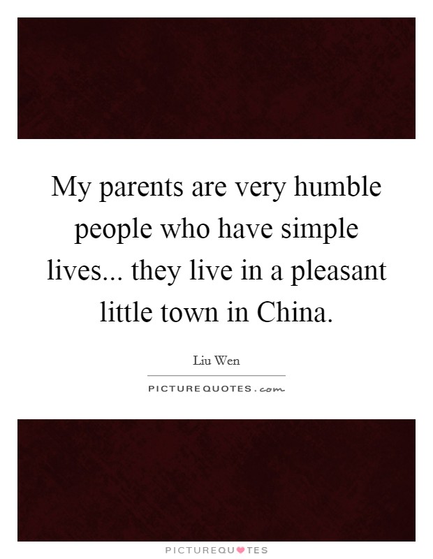 My parents are very humble people who have simple lives... they live in a pleasant little town in China. Picture Quote #1