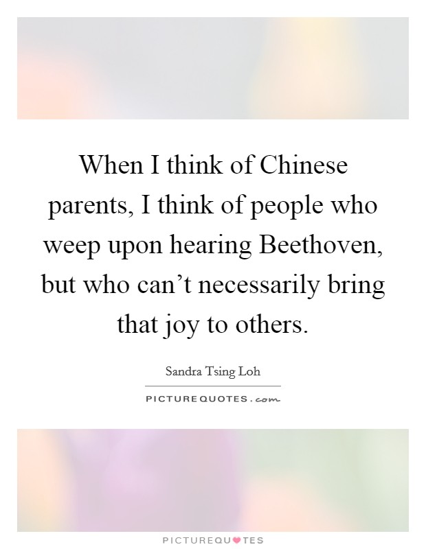 When I think of Chinese parents, I think of people who weep upon hearing Beethoven, but who can't necessarily bring that joy to others. Picture Quote #1