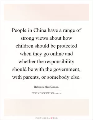 People in China have a range of strong views about how children should be protected when they go online and whether the responsibility should be with the government, with parents, or somebody else Picture Quote #1