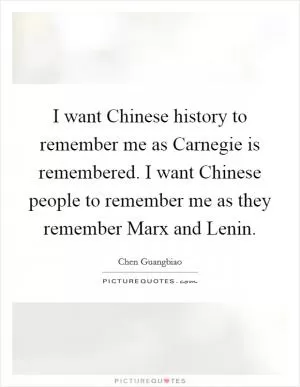 I want Chinese history to remember me as Carnegie is remembered. I want Chinese people to remember me as they remember Marx and Lenin Picture Quote #1