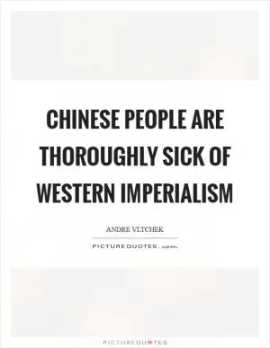 Chinese people are thoroughly sick of Western imperialism Picture Quote #1