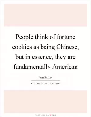 People think of fortune cookies as being Chinese, but in essence, they are fundamentally American Picture Quote #1