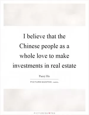 I believe that the Chinese people as a whole love to make investments in real estate Picture Quote #1