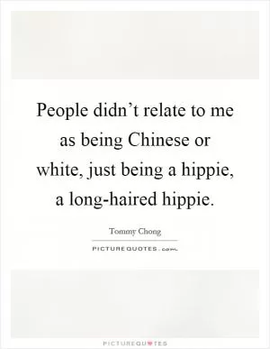 People didn’t relate to me as being Chinese or white, just being a hippie, a long-haired hippie Picture Quote #1