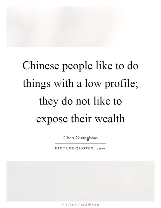Chinese people like to do things with a low profile; they do not like to expose their wealth Picture Quote #1