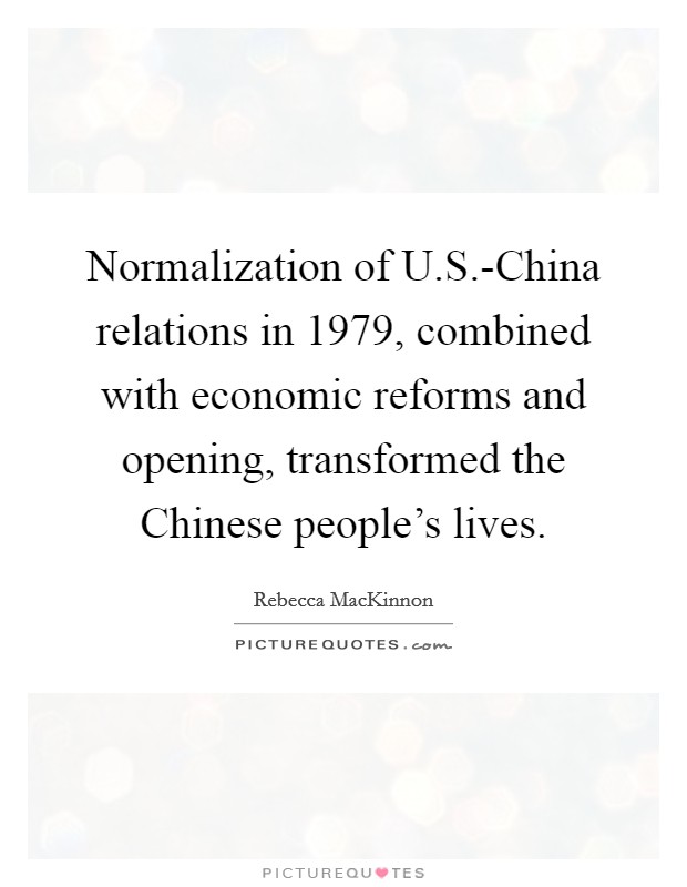 Normalization of U.S.-China relations in 1979, combined with economic reforms and opening, transformed the Chinese people's lives. Picture Quote #1