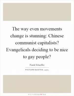 The way even movements change is stunning: Chinese communist capitalists? Evangelicals deciding to be nice to gay people? Picture Quote #1