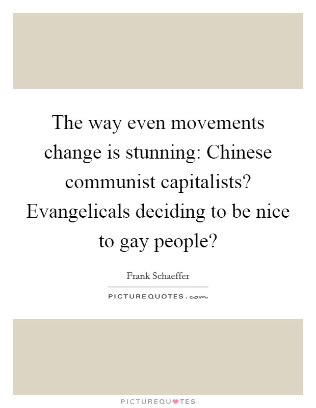 The way even movements change is stunning: Chinese communist capitalists? Evangelicals deciding to be nice to gay people? Picture Quote #1
