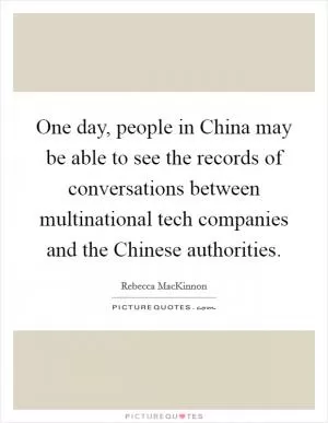 One day, people in China may be able to see the records of conversations between multinational tech companies and the Chinese authorities Picture Quote #1
