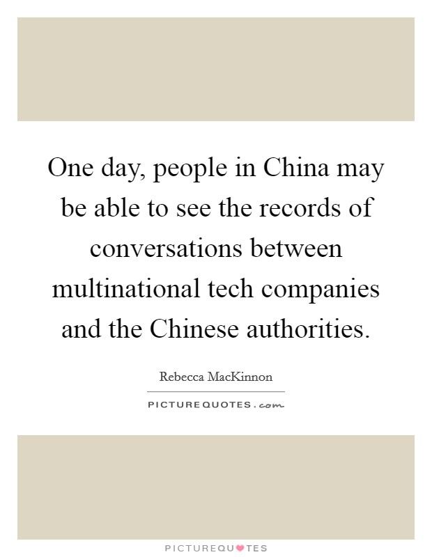 One day, people in China may be able to see the records of conversations between multinational tech companies and the Chinese authorities. Picture Quote #1