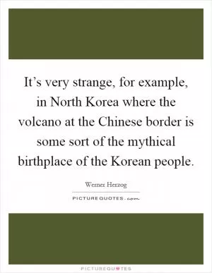 It’s very strange, for example, in North Korea where the volcano at the Chinese border is some sort of the mythical birthplace of the Korean people Picture Quote #1