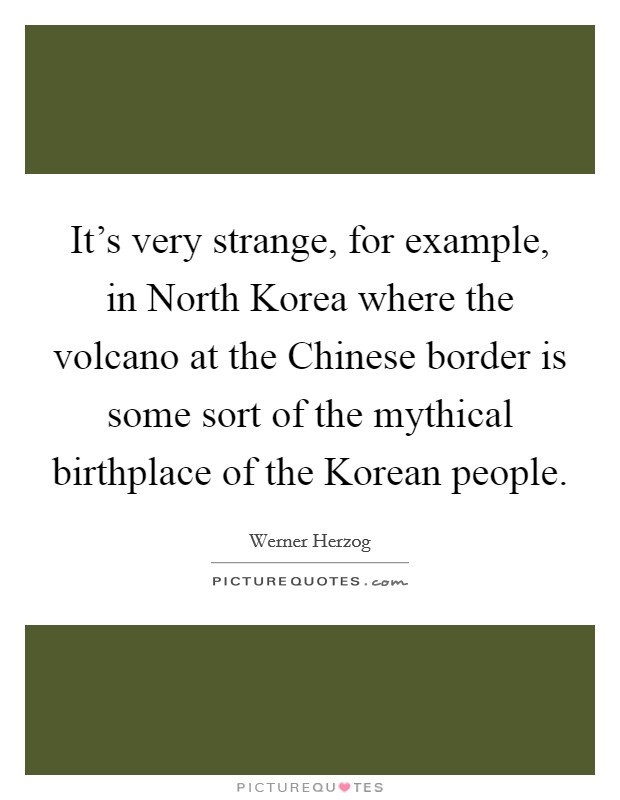 It's very strange, for example, in North Korea where the volcano at the Chinese border is some sort of the mythical birthplace of the Korean people. Picture Quote #1