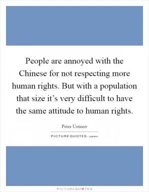 People are annoyed with the Chinese for not respecting more human rights. But with a population that size it’s very difficult to have the same attitude to human rights Picture Quote #1