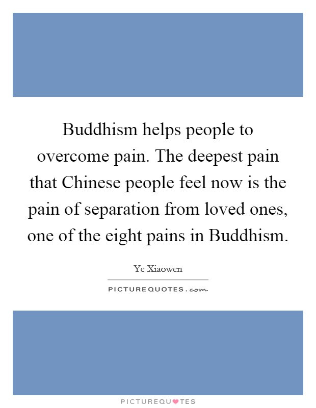 Buddhism helps people to overcome pain. The deepest pain that Chinese people feel now is the pain of separation from loved ones, one of the eight pains in Buddhism. Picture Quote #1