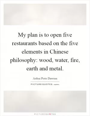 My plan is to open five restaurants based on the five elements in Chinese philosophy: wood, water, fire, earth and metal Picture Quote #1